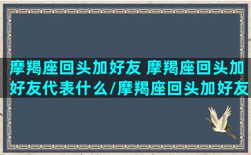 摩羯座回头加好友 摩羯座回头加好友代表什么/摩羯座回头加好友 摩羯座回头加好友代表什么-我的网站